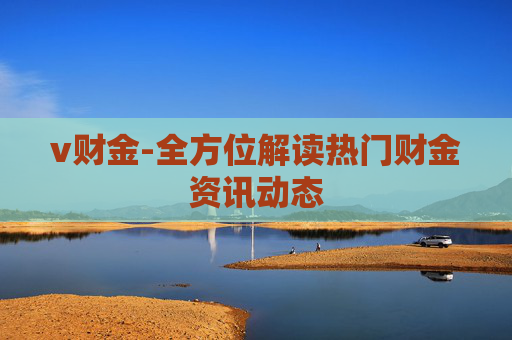 v财金-全方位解读热门财金资讯动态
