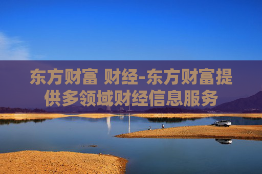 东方财富 财经-东方财富提供多领域财经信息服务