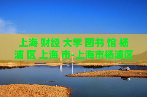 上海 财经 大学 图书 馆 杨浦 区 上海 市-上海市杨浦区上海财经大学图书馆详情