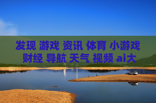 发现 游戏 资讯 体育 小游戏 财经 导航 天气 视频 ai大全 日历-涵盖多元领域信息的实用生活导航