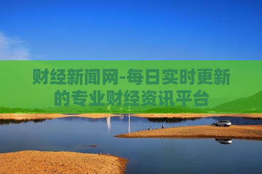 财经新闻网-每日实时更新的专业财经资讯平台