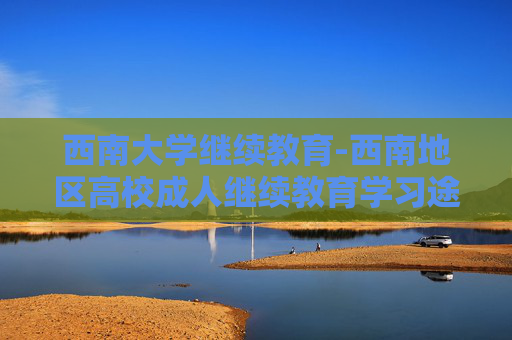西南大学继续教育-西南地区高校成人继续教育学习途径
