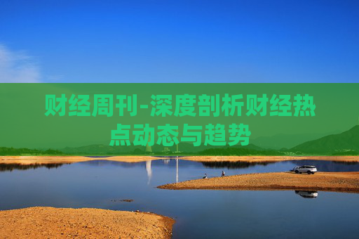 财经周刊-深度剖析财经热点动态与趋势