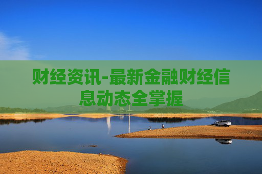 财经资讯-最新金融财经信息动态全掌握