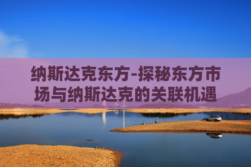 纳斯达克东方-探秘东方市场与纳斯达克的关联机遇