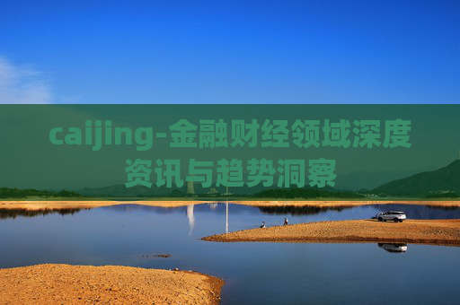 caijing-金融财经领域深度资讯与趋势洞察