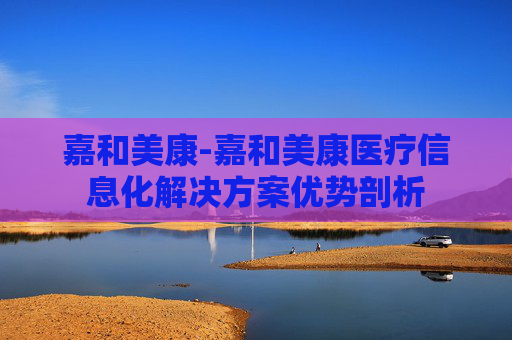 嘉和美康-嘉和美康医疗信息化解决方案优势剖析