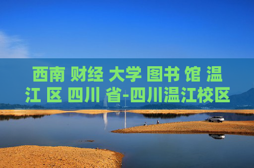 西南 财经 大学 图书 馆 温江 区 四川 省-四川温江校区西南财经大学图书馆详情