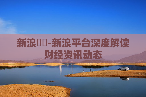 新浪財經-新浪平台深度解读财经资讯动态