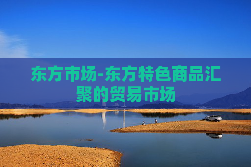 东方市场-东方特色商品汇聚的贸易市场