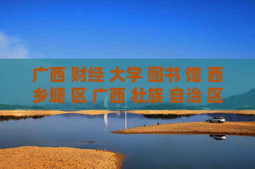 广西 财经 大学 图书 馆 西乡塘 区 广西 壮族 自治 区-西乡塘区广西财大图书馆详细信息