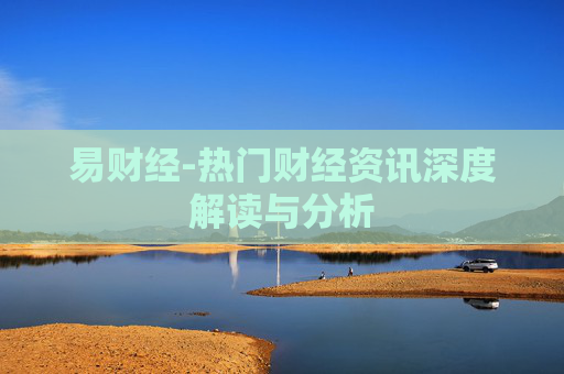 易财经-热门财经资讯深度解读与分析