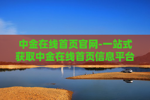 中金在线首页官网-一站式获取中金在线首页信息平台