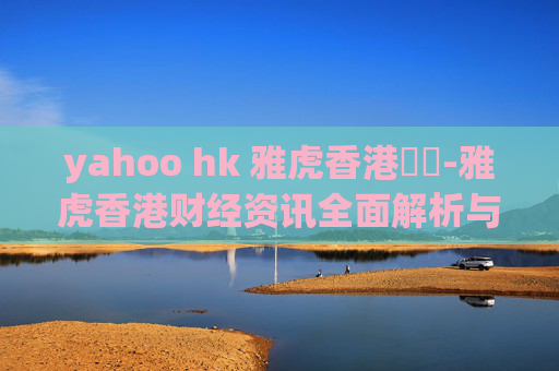 yahoo hk 雅虎香港財經-雅虎香港财经资讯全面解析与洞察