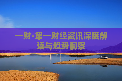 一财-第一财经资讯深度解读与趋势洞察