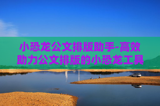 小恐龙公文排版助手-高效助力公文排版的小恐龙工具