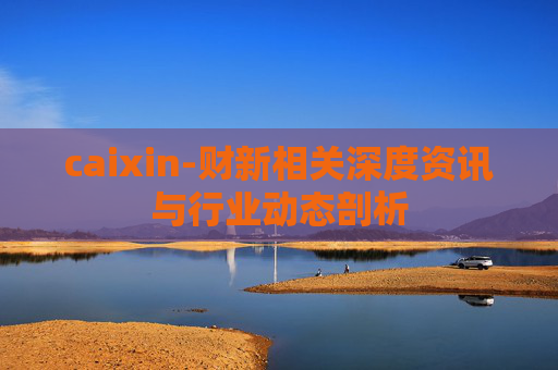caixin-财新相关深度资讯与行业动态剖析