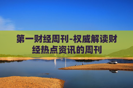 第一财经周刊-权威解读财经热点资讯的周刊