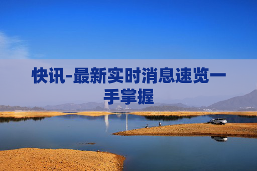 快讯-最新实时消息速览一手掌握