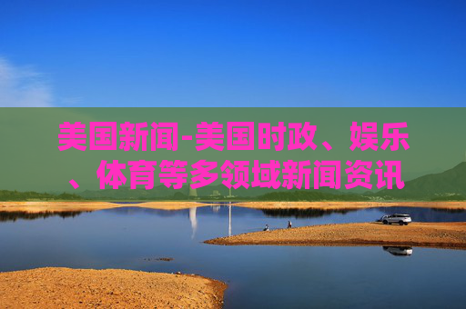 美国新闻-美国时政、娱乐、体育等多领域新闻资讯