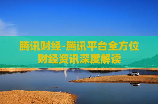 腾讯财经-腾讯平台全方位财经资讯深度解读
