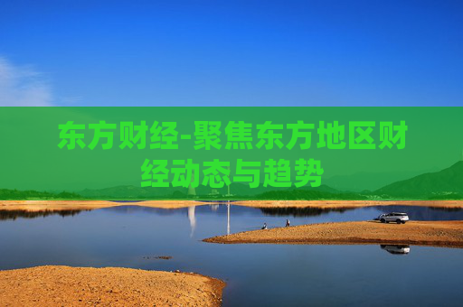 东方财经-聚焦东方地区财经动态与趋势