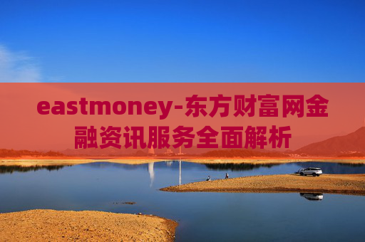 eastmoney-东方财富网金融资讯服务全面解析