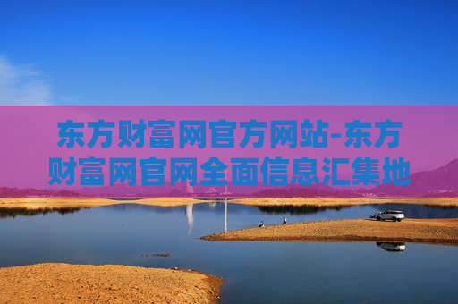 东方财富网官方网站-东方财富网官网全面信息汇集地