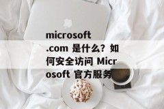 microsoft .com 是什么？如何安全访问 Microsoft 官方服务