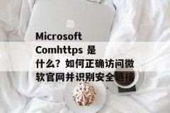 Microsoft Comhttps 是什么？如何正确访问微软官网并识别安全链接