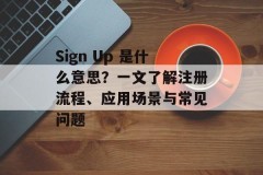 Sign Up 是什么意思？一文了解注册流程、应用场景与常见问题