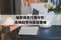  加密货币行情分析：市场趋势与投资策略
