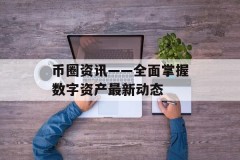 币圈资讯——全面掌握数字资产最新动态