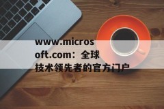 www.microsoft.com：全球技术领先者的官方门户