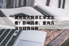 美元兑人民币汇率怎么看？影响因素、查询方法与趋势分析