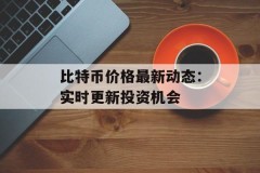 比特币价格最新动态：实时更新投资机会