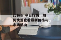 比特币 今日行情：如何快速查看最新价格与市场动向
