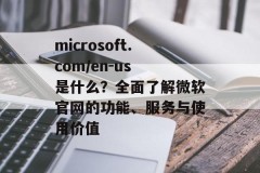 microsoft.com/en-us 是什么？全面了解微软官网的功能、服务与使用价值