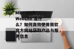 Microsoft Website 是什么？如何高效使用微软官方网站获取产品与服务信息