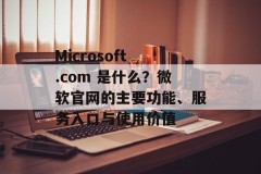 Microsoft .com 是什么？微软官网的主要功能、服务入口与使用价值