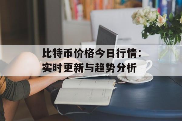 比特币价格今日行情：实时更新与趋势分析