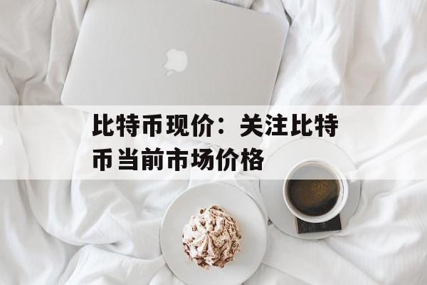 比特币现价：关注比特币当前市场价格