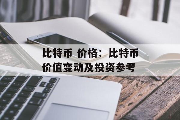比特币 价格：比特币价值变动及投资参考