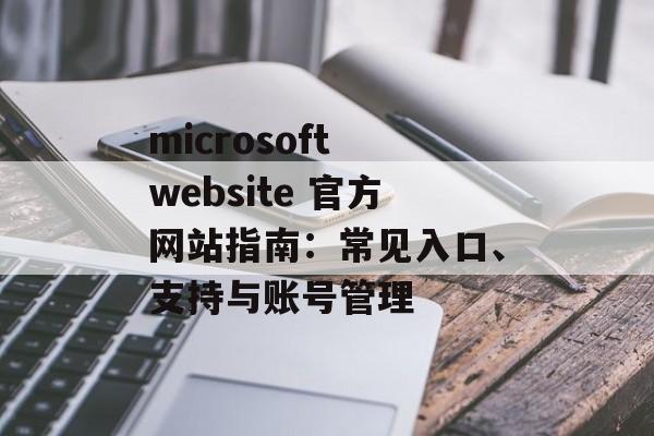 microsoft website 官方网站指南：常见入口、支持与账号管理