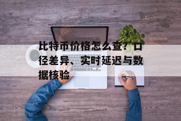 比特币价格怎么查？口径差异、实时延迟与数据核验