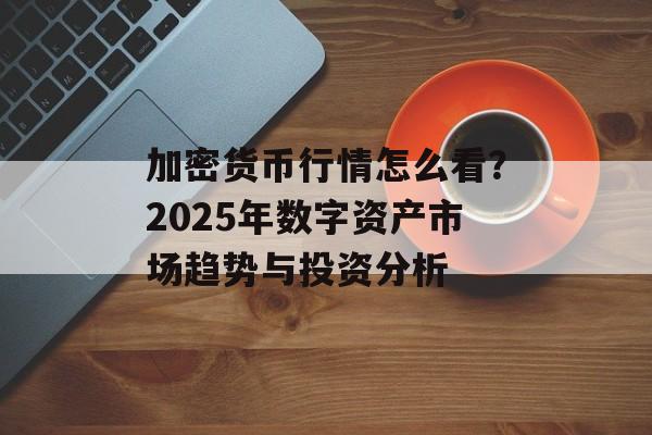 加密货币行情怎么看？2025年数字资产市场趋势与投资分析