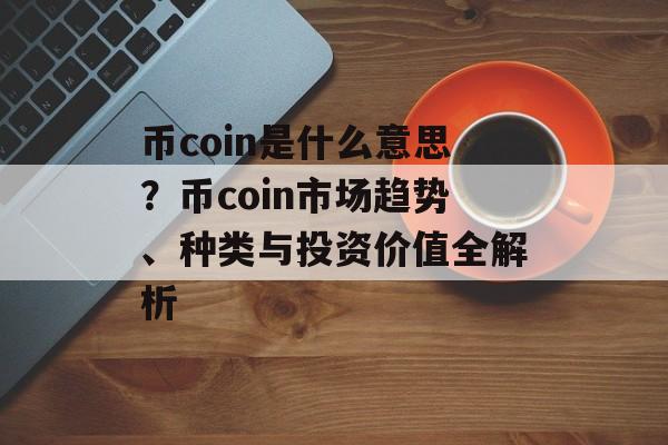币coin是什么意思？币coin市场趋势、种类与投资价值全解析