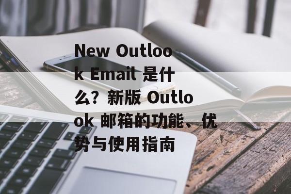 New Outlook Email 是什么？新版 Outlook 邮箱的功能、优势与使用指南