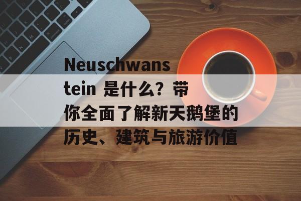 Neuschwanstein 是什么？带你全面了解新天鹅堡的历史、建筑与旅游价值