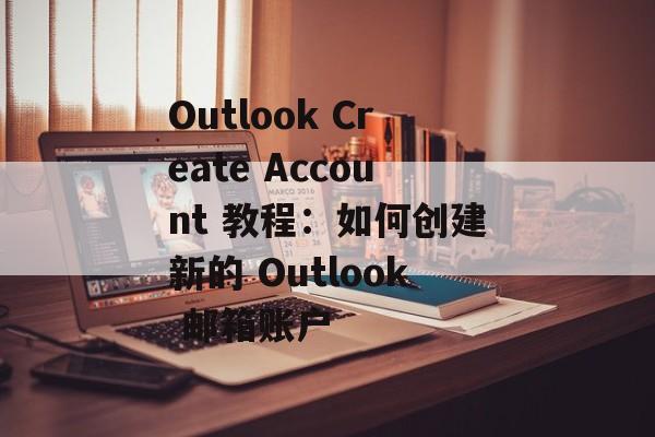 Outlook Create Account 教程：如何创建新的 Outlook 邮箱账户